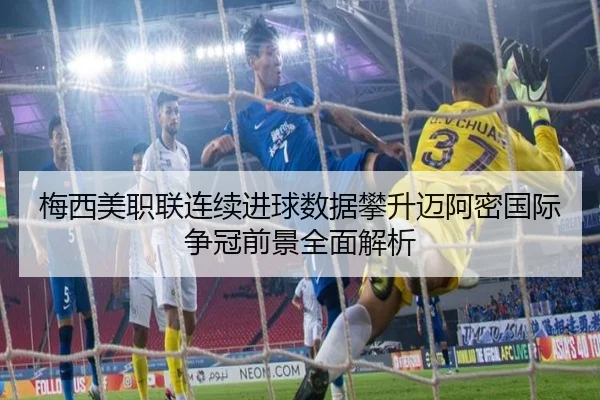 梅西美职联连续进球数据攀升迈阿密国际争冠前景全面解析